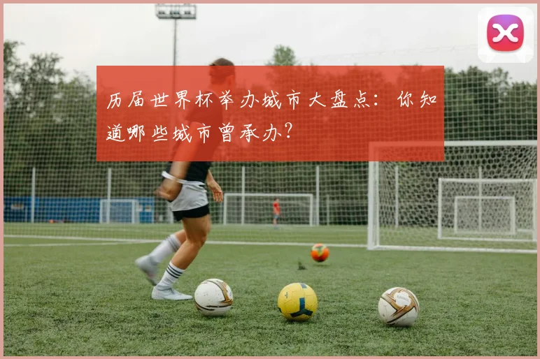 历届世界杯举办城市大盘点：你知道哪些城市曾承办？