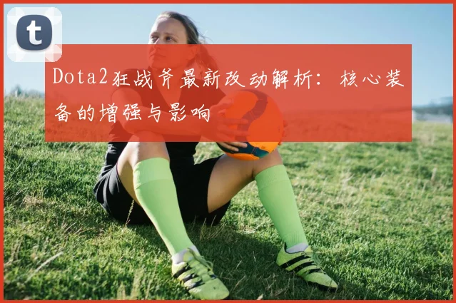 Dota2狂战斧最新改动解析：核心装备的增强与影响