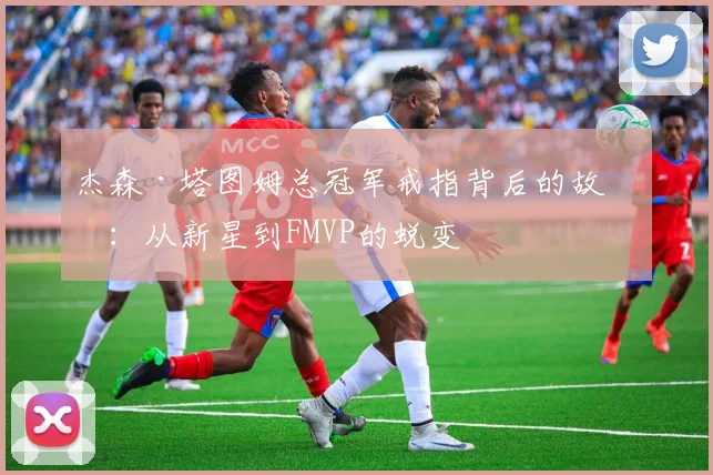 杰森·塔图姆总冠军戒指背后的故事:从新星到FMVP的蜕变