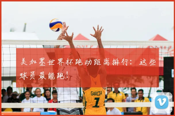 美加墨世界杯跑动距离排行:这些球员最能跑!