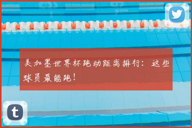 美加墨世界杯跑动距离排行：这些球员最能跑！