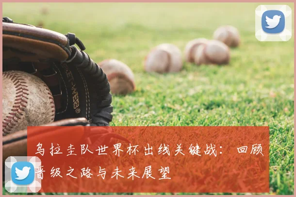 乌拉圭队世界杯出线关键战:回顾晋级之路与未来展望
