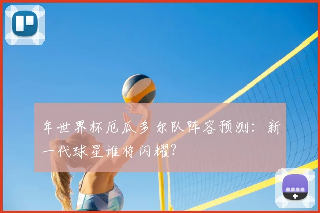 年世界杯厄瓜多尔队阵容预测:新一代球星谁将闪耀?