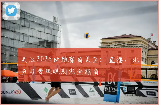 关注2026世预赛南美区:直播、比分与晋级规则完全指南