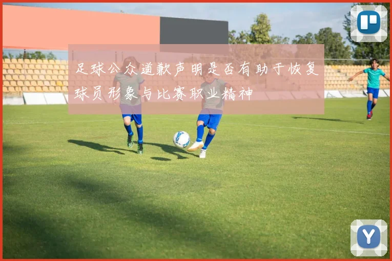 足球公众道歉声明是否有助于恢复球员形象与比赛职业精神