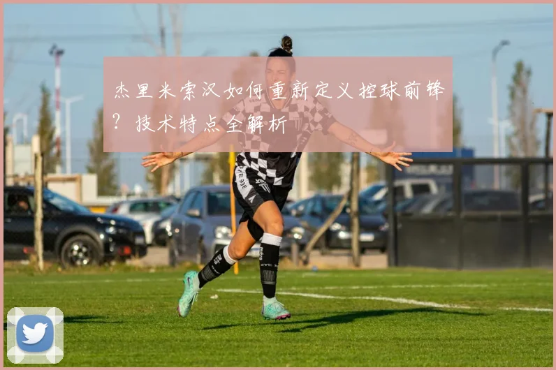 杰里米索汉如何重新定义控球前锋?技术特点全解析