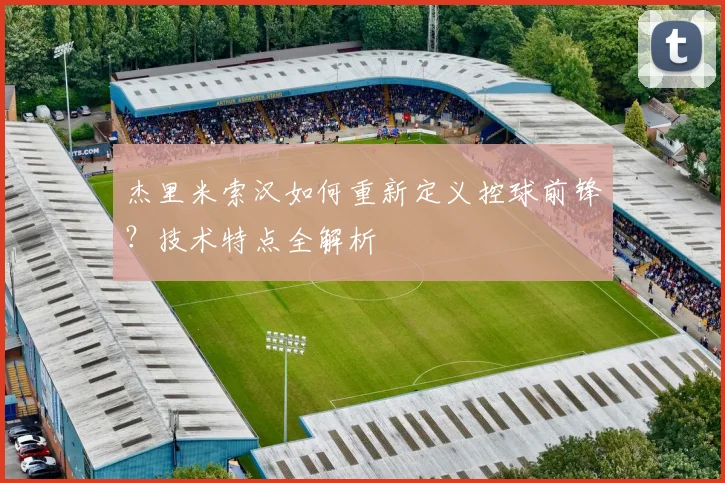杰里米索汉如何重新定义控球前锋？技术特点全解析